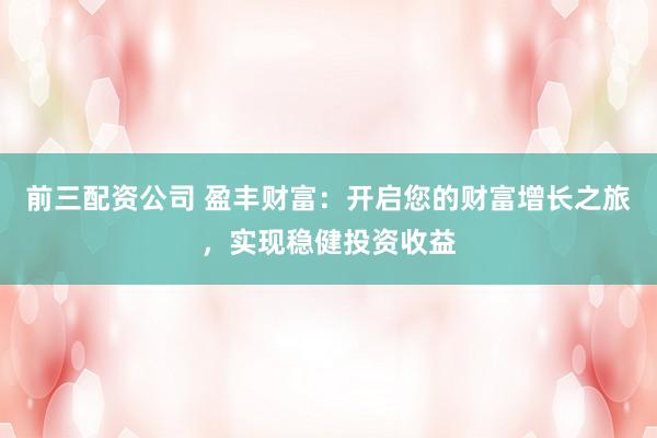 前三配资公司 盈丰财富：开启您的财富增长之旅，实现稳健投资收益