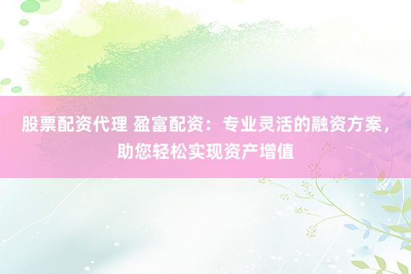 股票配资代理 盈富配资：专业灵活的融资方案，助您轻松实现资产增值