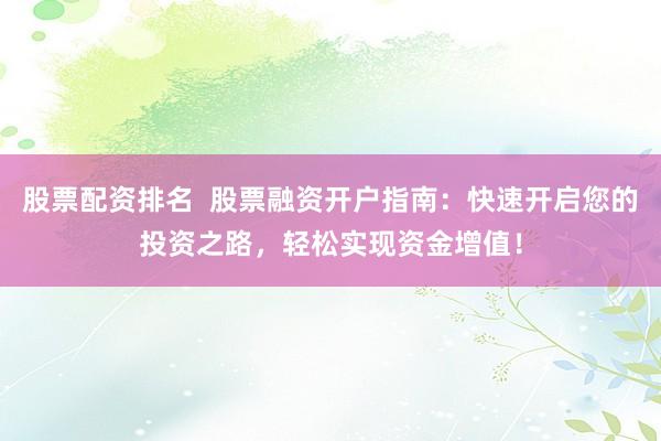 股票配资排名  股票融资开户指南：快速开启您的投资之路，轻松实现资金增值！
