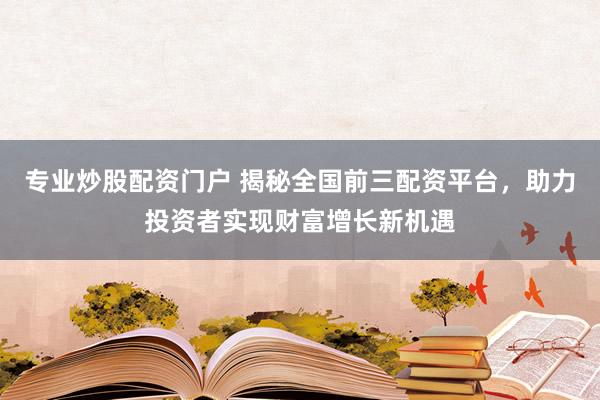 专业炒股配资门户 揭秘全国前三配资平台，助力投资者实现财富增长新机遇
