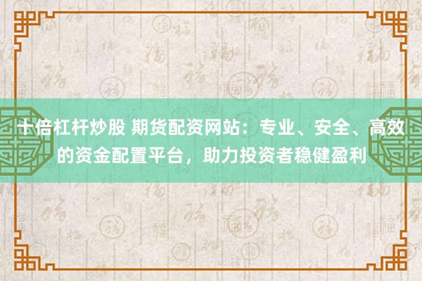 十倍杠杆炒股 期货配资网站：专业、安全、高效的资金配置平台，助力投资者稳健盈利