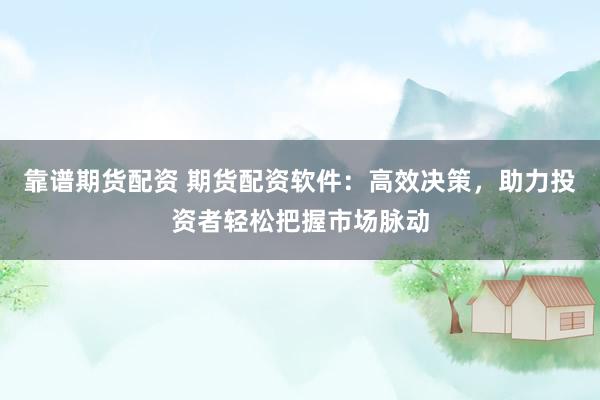 靠谱期货配资 期货配资软件：高效决策，助力投资者轻松把握市场脉动