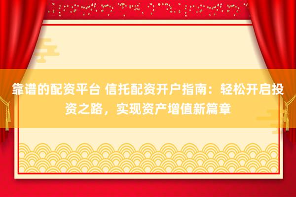 靠谱的配资平台 信托配资开户指南：轻松开启投资之路，实现资产增值新篇章