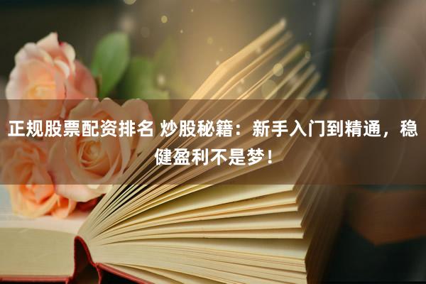 正规股票配资排名 炒股秘籍：新手入门到精通，稳健盈利不是梦！