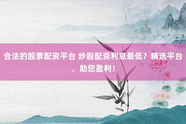 合法的股票配资平台 炒股配资利息最低？精选平台，助您盈利！