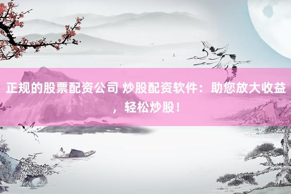 正规的股票配资公司 炒股配资软件：助您放大收益，轻松炒股！