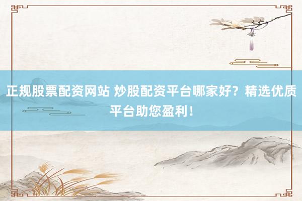 正规股票配资网站 炒股配资平台哪家好？精选优质平台助您盈利！