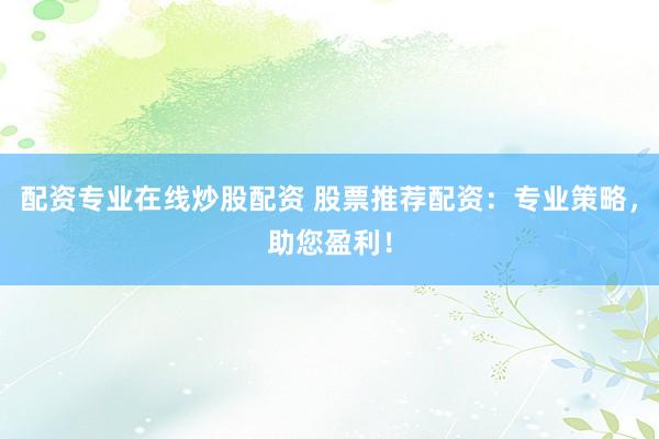 配资专业在线炒股配资 股票推荐配资：专业策略，助您盈利！