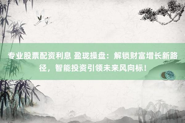 专业股票配资利息 盈珑操盘：解锁财富增长新路径，智能投资引领未来风向标！