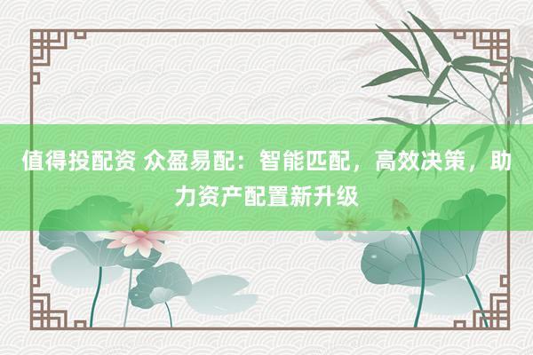 值得投配资 众盈易配：智能匹配，高效决策，助力资产配置新升级