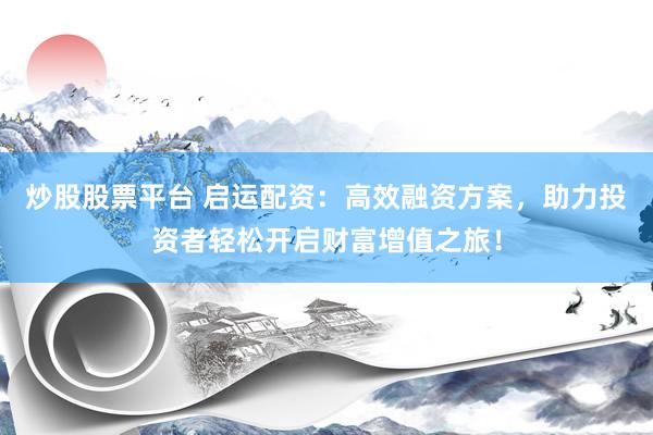 炒股股票平台 启运配资：高效融资方案，助力投资者轻松开启财富增值之旅！