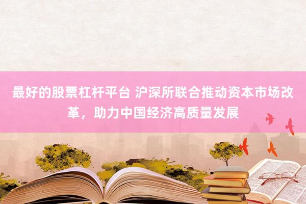 最好的股票杠杆平台 沪深所联合推动资本市场改革，助力中国经济高质量发展