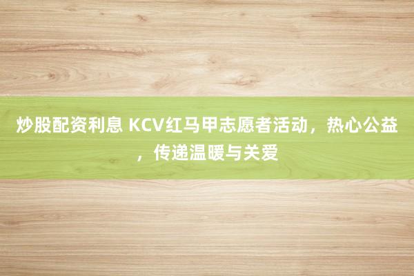 炒股配资利息 KCV红马甲志愿者活动，热心公益，传递温暖与关爱