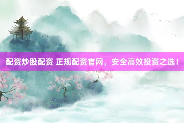 配资炒股配资 正规配资官网，安全高效投资之选！