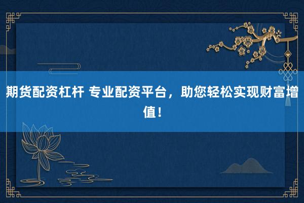 期货配资杠杆 专业配资平台，助您轻松实现财富增值！