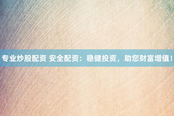 专业炒股配资 安全配资：稳健投资，助您财富增值！