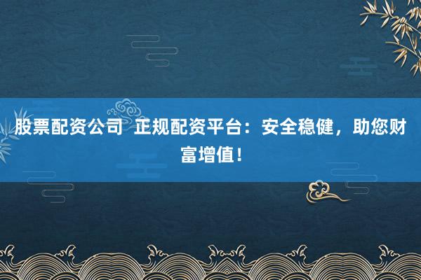 股票配资公司  正规配资平台：安全稳健，助您财富增值！