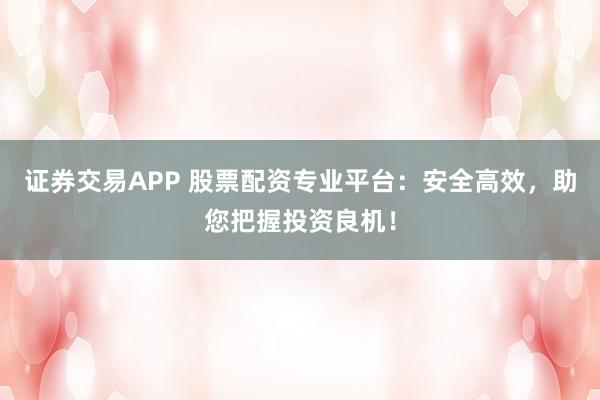 证券交易APP 股票配资专业平台：安全高效，助您把握投资良机！