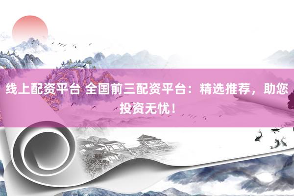 线上配资平台 全国前三配资平台：精选推荐，助您投资无忧！