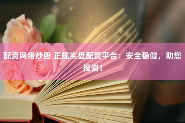 配资网络炒股 正规实盘配资平台：安全稳健，助您投资！