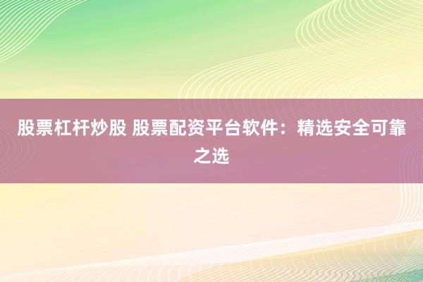 股票杠杆炒股 股票配资平台软件：精选安全可靠之选
