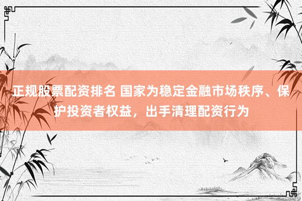 正规股票配资排名 国家为稳定金融市场秩序、保护投资者权益，出手清理配资行为