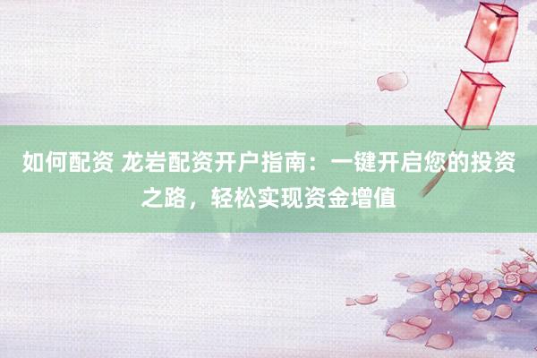 如何配资 龙岩配资开户指南：一键开启您的投资之路，轻松实现资金增值