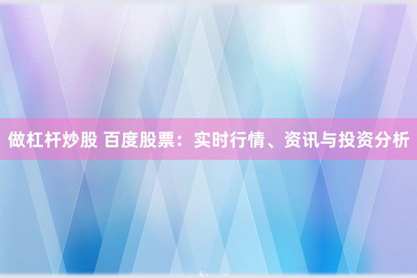 做杠杆炒股 百度股票：实时行情、资讯与投资分析