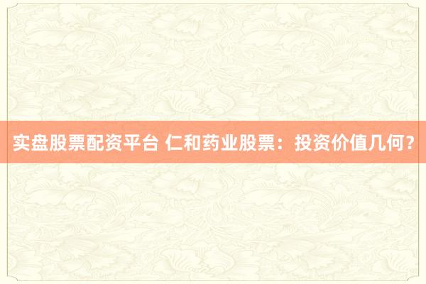 实盘股票配资平台 仁和药业股票：投资价值几何？