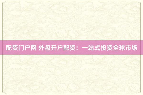 配资门户网 外盘开户配资：一站式投资全球市场