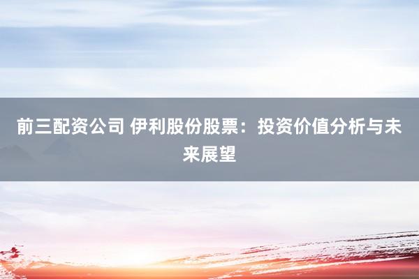 前三配资公司 伊利股份股票：投资价值分析与未来展望