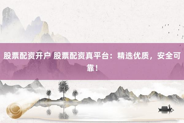 股票配资开户 股票配资真平台：精选优质，安全可靠！