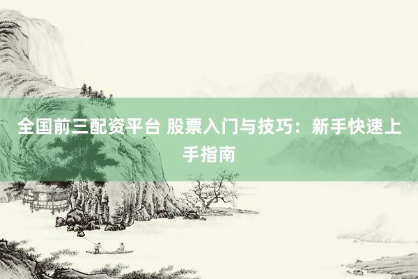 全国前三配资平台 股票入门与技巧：新手快速上手指南