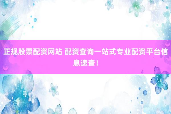 正规股票配资网站 配资查询一站式专业配资平台信息速查！