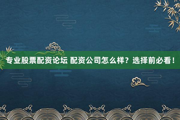 专业股票配资论坛 配资公司怎么样？选择前必看！