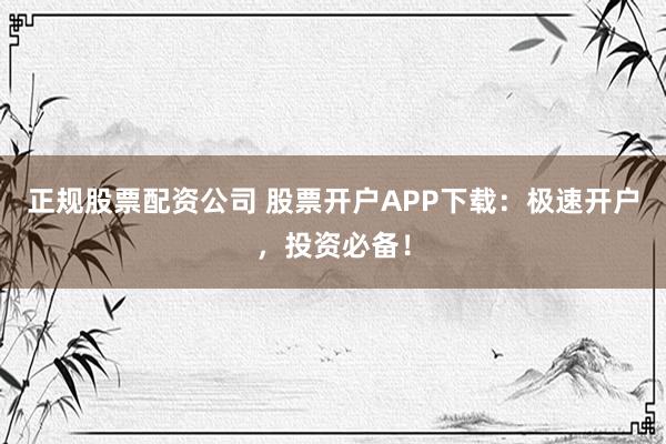 正规股票配资公司 股票开户APP下载：极速开户，投资必备！