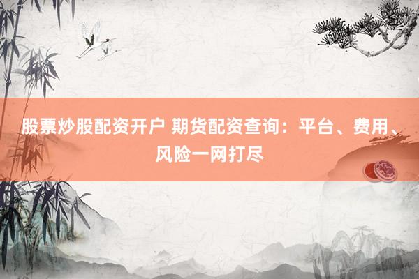 股票炒股配资开户 期货配资查询：平台、费用、风险一网打尽