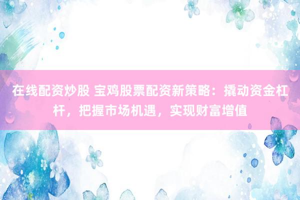 在线配资炒股 宝鸡股票配资新策略：撬动资金杠杆，把握市场机遇，实现财富增值