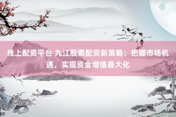 线上配资平台 九江股票配资新策略：把握市场机遇，实现资金增值最大化