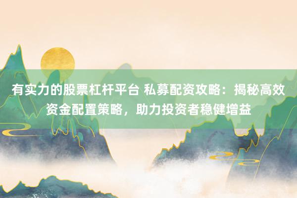 有实力的股票杠杆平台 私募配资攻略：揭秘高效资金配置策略，助力投资者稳健增益