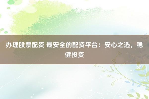 办理股票配资 最安全的配资平台：安心之选，稳健投资