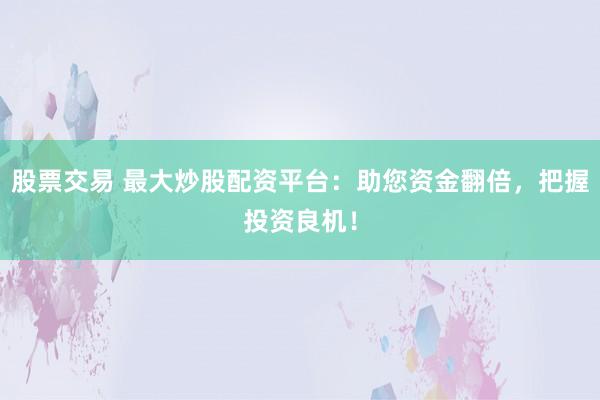 股票交易 最大炒股配资平台：助您资金翻倍，把握投资良机！