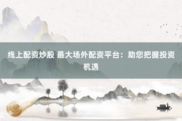 线上配资炒股 最大场外配资平台：助您把握投资机遇
