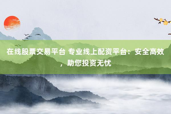 在线股票交易平台 专业线上配资平台：安全高效，助您投资无忧