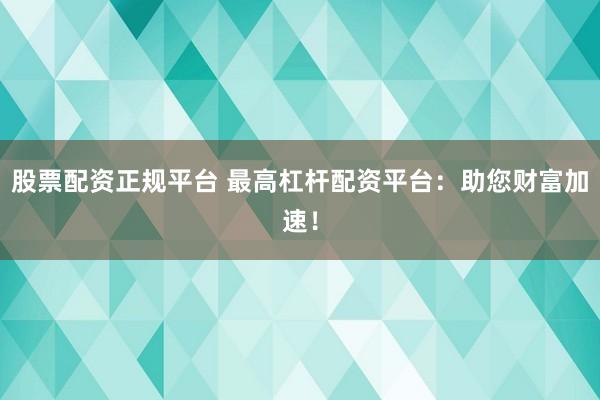 股票配资正规平台 最高杠杆配资平台：助您财富加速！