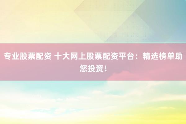 专业股票配资 十大网上股票配资平台：精选榜单助您投资！