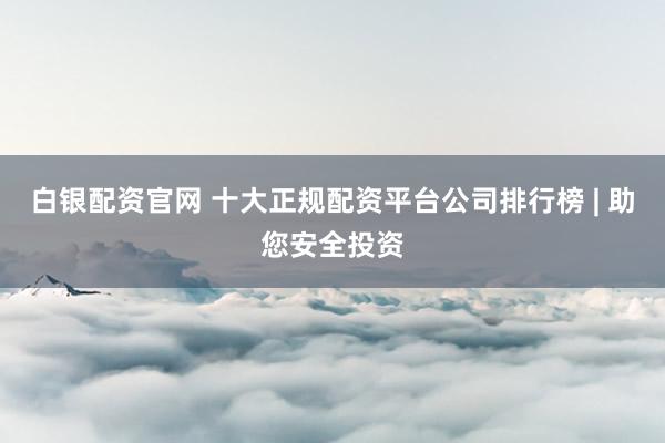 白银配资官网 十大正规配资平台公司排行榜 | 助您安全投资