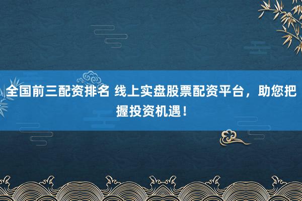 全国前三配资排名 线上实盘股票配资平台，助您把握投资机遇！
