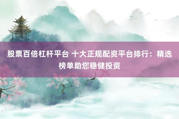 股票百倍杠杆平台 十大正规配资平台排行：精选榜单助您稳健投资