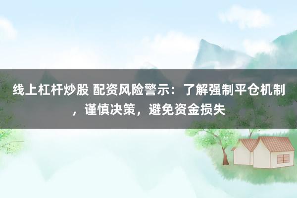 线上杠杆炒股 配资风险警示：了解强制平仓机制，谨慎决策，避免资金损失
